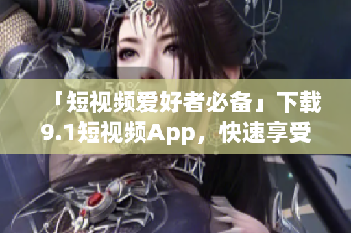 「短视频爱好者必备」下载9.1短视频App，快速享受海量精彩软件！