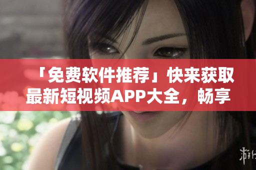 「免费软件推荐」快来获取最新短视频APP大全，畅享视频创作乐趣！