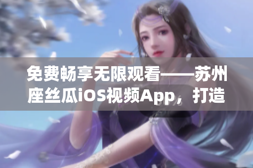 免费畅享无限观看——苏州座丝瓜iOS视频App，打造最优质的软件体验