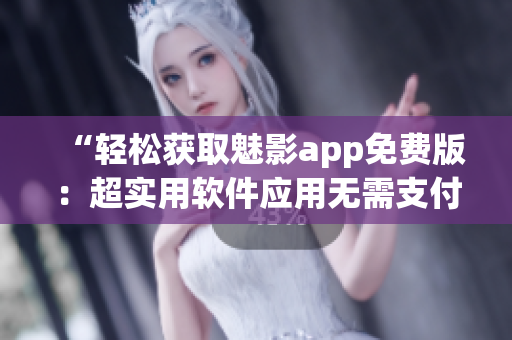 “轻松获取魅影app免费版：超实用软件应用无需支付！”