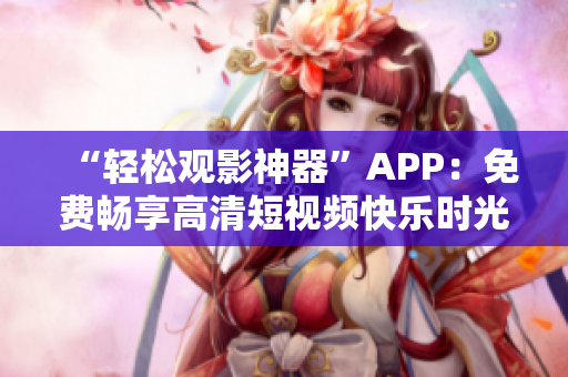 “轻松观影神器”APP：免费畅享高清短视频快乐时光