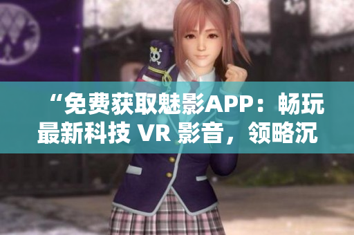 “免费获取魅影APP：畅玩最新科技 VR 影音，领略沉浸式视听盛宴！”