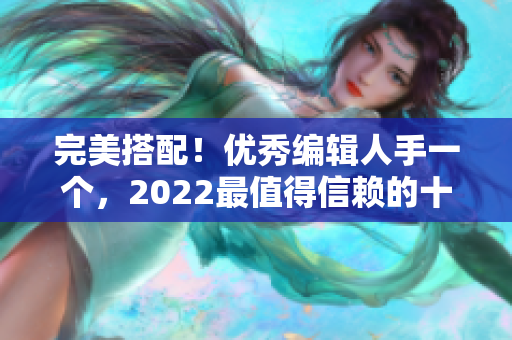 完美搭配！优秀编辑人手一个，2022最值得信赖的十大软件推荐