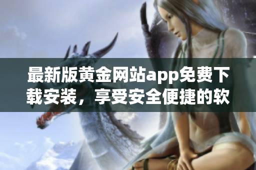 最新版黄金网站app免费下载安装，享受安全便捷的软件体验！