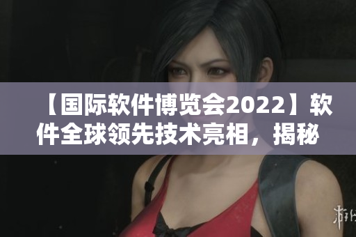 【国际软件博览会2022】软件全球领先技术亮相，揭秘未来发展趋势！