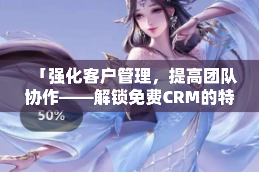 「强化客户管理，提高团队协作——解锁免费CRM的特色功能」