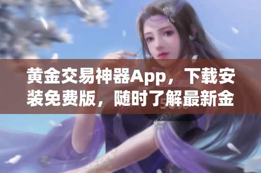 黄金交易神器App，下载安装免费版，随时了解最新金价及实时行情！