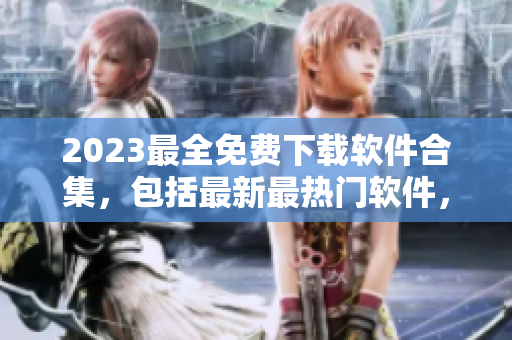 2023最全免费下载软件合集，包括最新最热门软件，一网打尽！