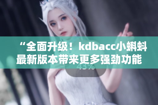 “全面升级！kdbacc小蝌蚪最新版本带来更多强劲功能”