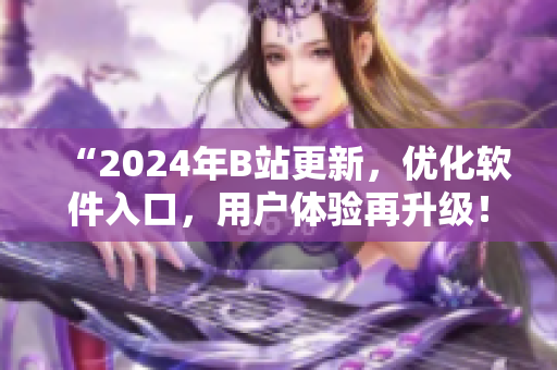 “2024年B站更新，优化软件入口，用户体验再升级！”