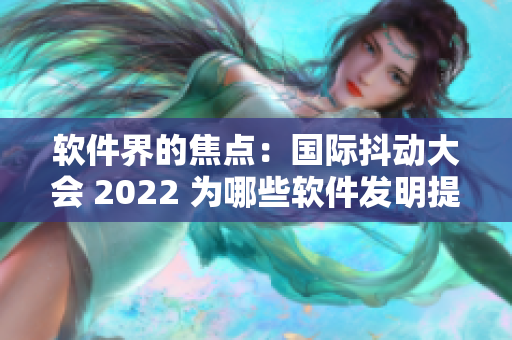 软件界的焦点：国际抖动大会 2022 为哪些软件发明提供了新的动力？