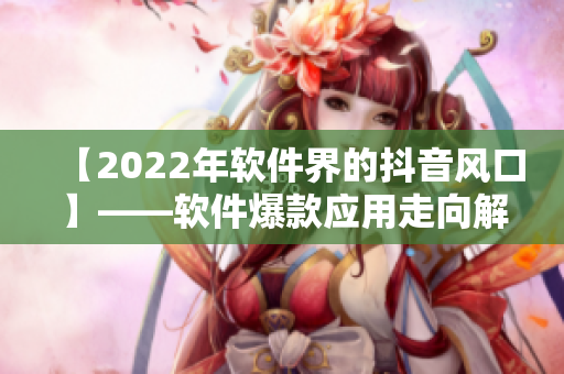 【2022年软件界的抖音风口】——软件爆款应用走向解析及趋势预测