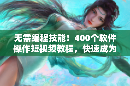 无需编程技能！400个软件操作短视频教程，快速成为软件高手