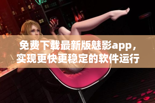 免费下载最新版魅影app，实现更快更稳定的软件运行体验