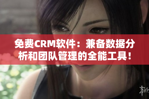 免费CRM软件：兼备数据分析和团队管理的全能工具！