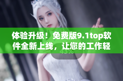 体验升级！免费版9.1top软件全新上线，让您的工作轻松高效