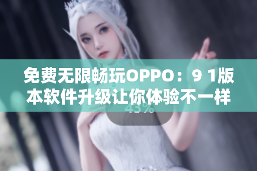 免费无限畅玩OPPO：9 1版本软件升级让你体验不一样的智能生活