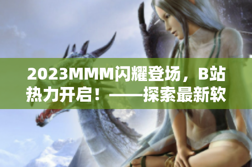 2023MMM闪耀登场，B站热力开启！——探索最新软件技术与网络文化