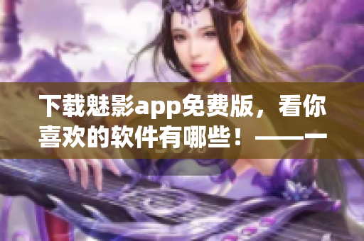 下载魅影app免费版，看你喜欢的软件有哪些！——一款好用的软件下载平台