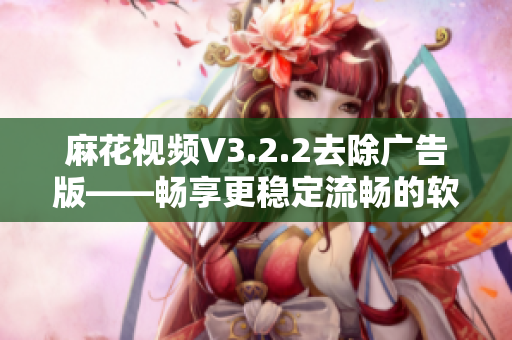 麻花视频V3.2.2去除广告版——畅享更稳定流畅的软件体验