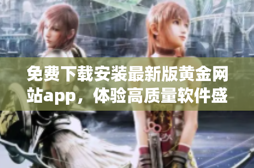 免费下载安装最新版黄金网站app，体验高质量软件盛宴！