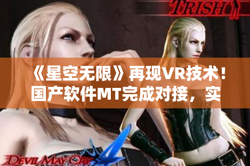 《星空无限》再现VR技术！国产软件MT完成对接，实现游戏视觉密闭体验