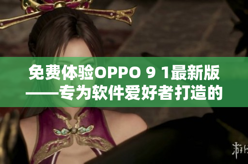 免费体验OPPO 9 1最新版——专为软件爱好者打造的完美选择