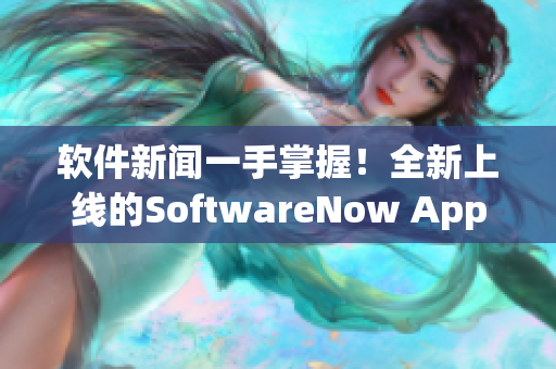 软件新闻一手掌握！全新上线的SoftwareNow App让你更懂编程