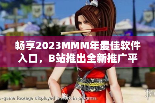 畅享2023MMM年最佳软件入口，B站推出全新推广平台