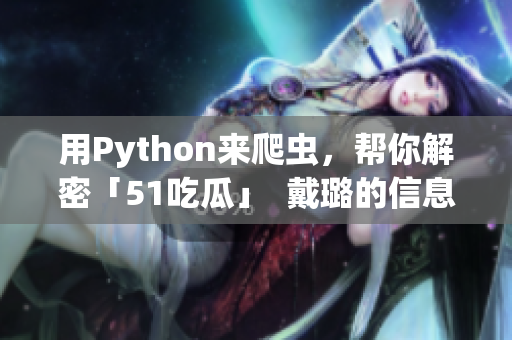 用Python来爬虫，帮你解密「51吃瓜」  戴璐的信息价值大揭秘