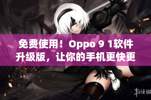 免费使用！Oppo 9 1软件升级版，让你的手机更快更稳定！