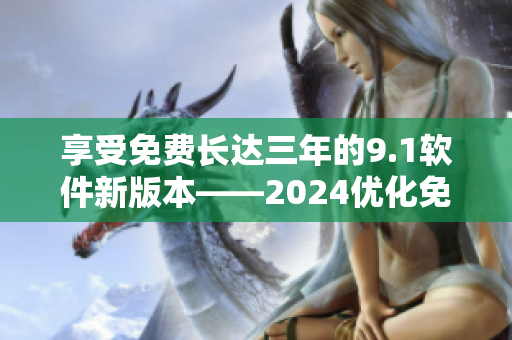 享受免费长达三年的9.1软件新版本——2024优化免费版