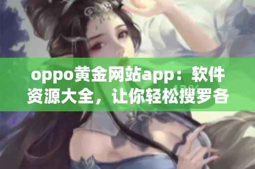 oppo黄金网站app：软件资源大全，让你轻松搜罗各类工具及教程