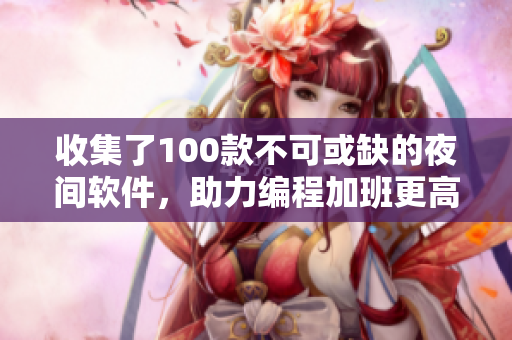 收集了100款不可或缺的夜间软件，助力编程加班更高效！