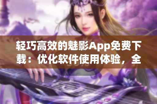 轻巧高效的魅影App免费下载：优化软件使用体验，全面提升您的手机功能！