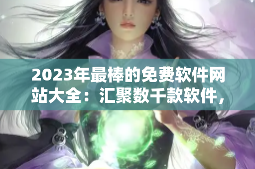 2023年最棒的免费软件网站大全：汇聚数千款软件，满足您的所有需求！