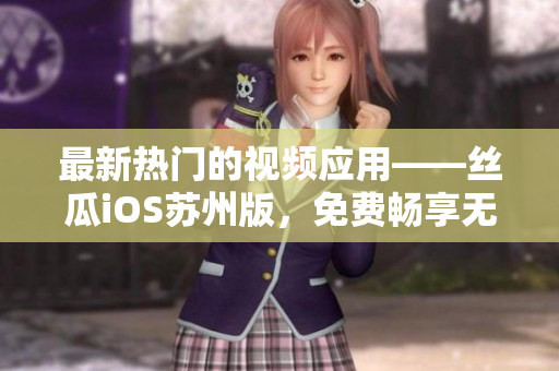 最新热门的视频应用——丝瓜iOS苏州版，免费畅享无限观看