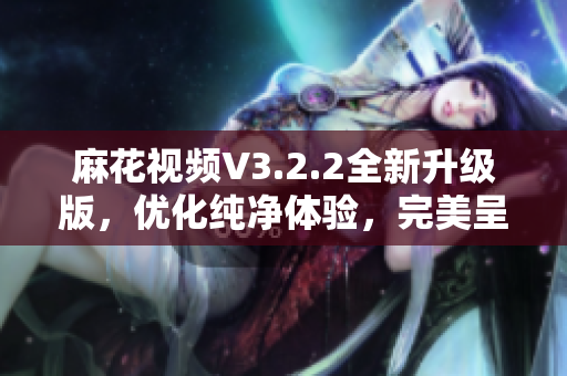 麻花视频V3.2.2全新升级版，优化纯净体验，完美呈现软件魅力