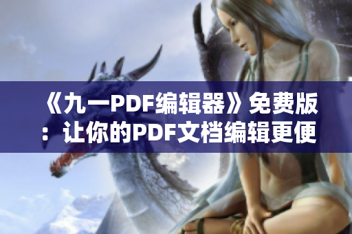 《九一PDF编辑器》免费版：让你的PDF文档编辑更便捷！