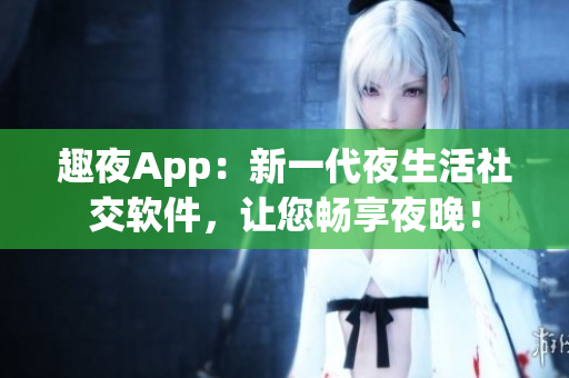 趣夜App：新一代夜生活社交软件，让您畅享夜晚！