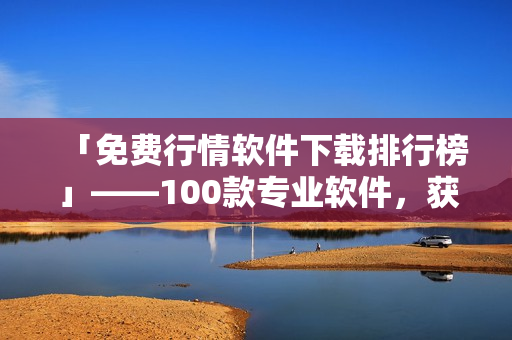 「免费行情软件下载排行榜」——100款专业软件，获取实时市场动态！