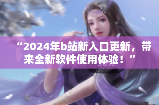 “2024年b站新入口更新，带来全新软件使用体验！”