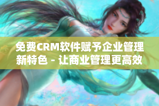 免费CRM软件赋予企业管理新特色 - 让商业管理更高效