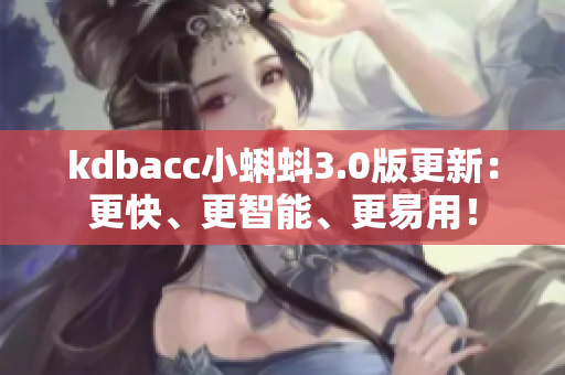 kdbacc小蝌蚪3.0版更新：更快、更智能、更易用！