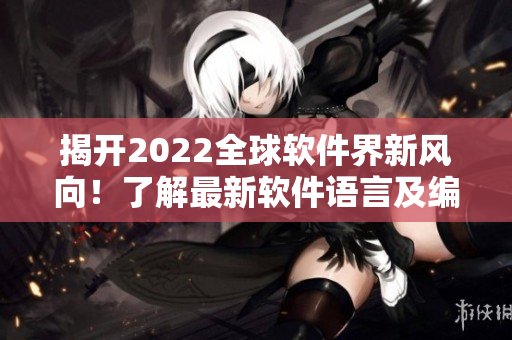 揭开2022全球软件界新风向！了解最新软件语言及编程趋势