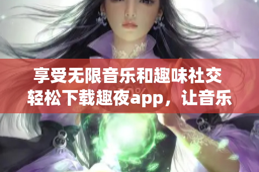 享受无限音乐和趣味社交 轻松下载趣夜app，让音乐和软件变得有趣！