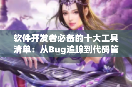 软件开发者必备的十大工具清单：从Bug追踪到代码管理，通通涵盖