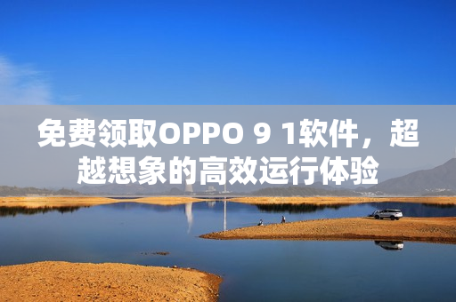 免费领取OPPO 9 1软件，超越想象的高效运行体验