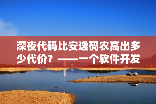 深夜代码比安逸码农高出多少代价？——一个软件开发的调研