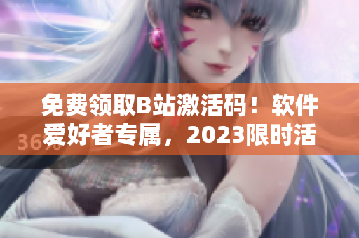 免费领取B站激活码！软件爱好者专属，2023限时活动！